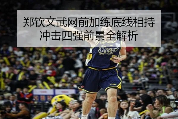 郑钦文武网前加练底线相持 冲击四强前景全解析